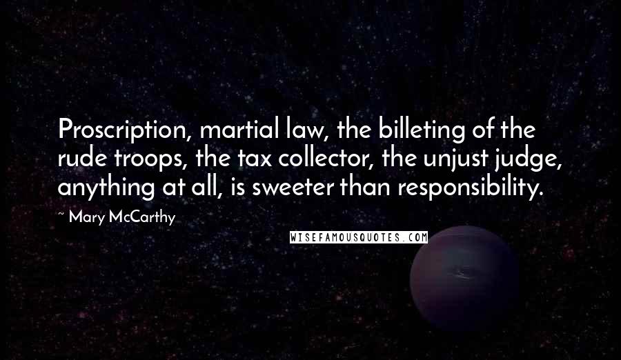 Mary McCarthy Quotes: Proscription, martial law, the billeting of the rude troops, the tax collector, the unjust judge, anything at all, is sweeter than responsibility.