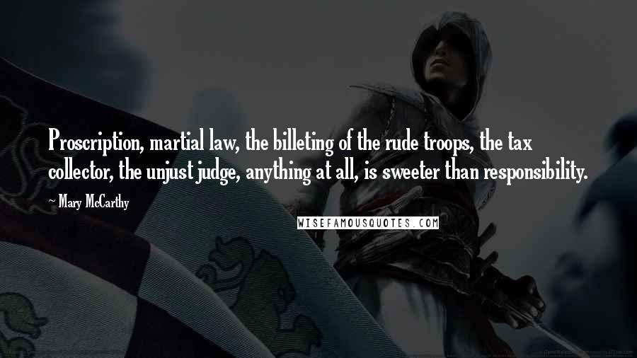 Mary McCarthy Quotes: Proscription, martial law, the billeting of the rude troops, the tax collector, the unjust judge, anything at all, is sweeter than responsibility.