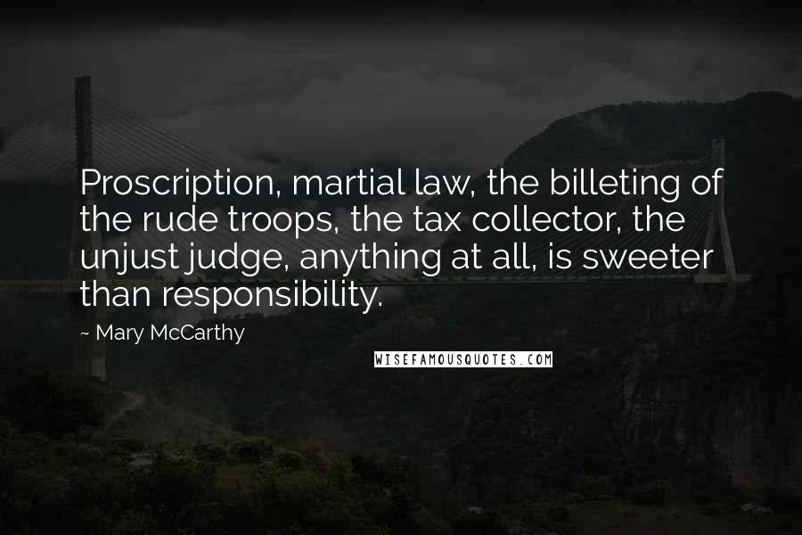 Mary McCarthy Quotes: Proscription, martial law, the billeting of the rude troops, the tax collector, the unjust judge, anything at all, is sweeter than responsibility.