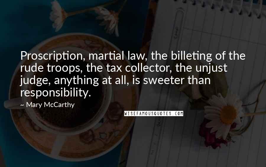 Mary McCarthy Quotes: Proscription, martial law, the billeting of the rude troops, the tax collector, the unjust judge, anything at all, is sweeter than responsibility.