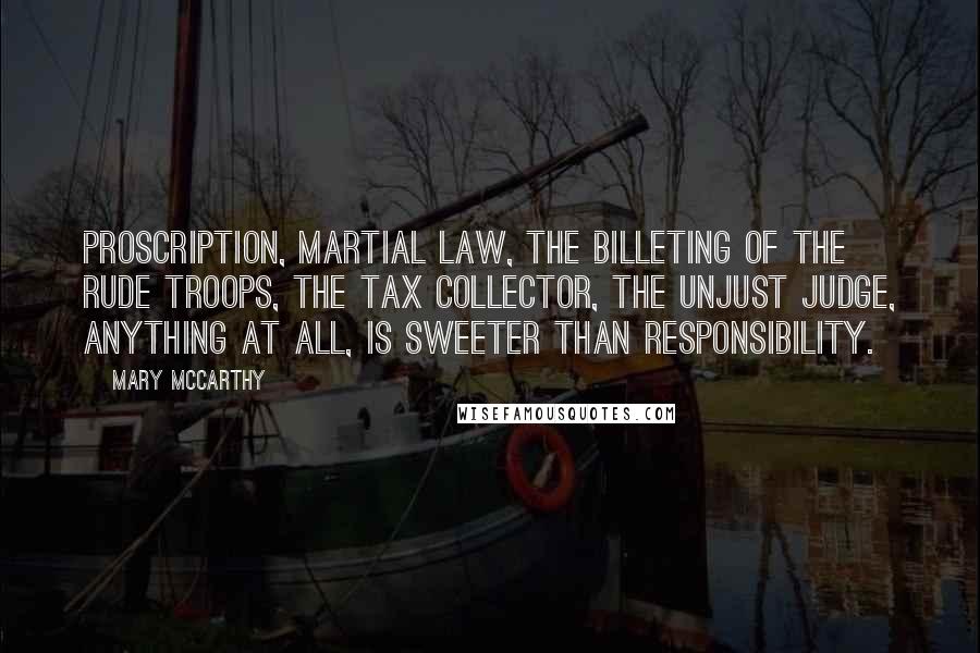 Mary McCarthy Quotes: Proscription, martial law, the billeting of the rude troops, the tax collector, the unjust judge, anything at all, is sweeter than responsibility.