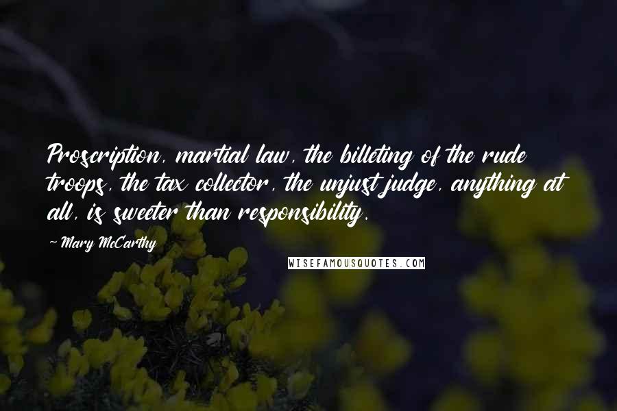 Mary McCarthy Quotes: Proscription, martial law, the billeting of the rude troops, the tax collector, the unjust judge, anything at all, is sweeter than responsibility.