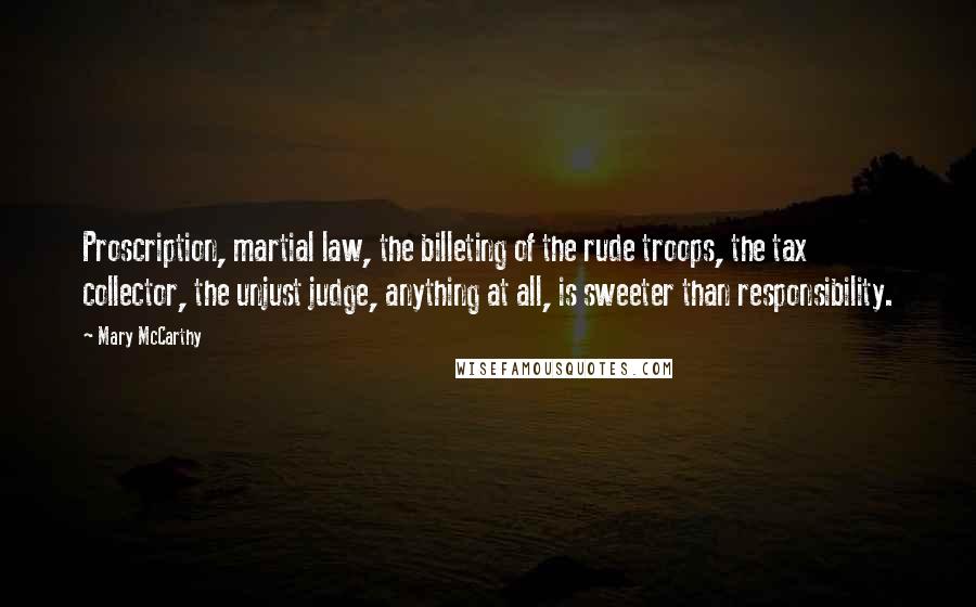 Mary McCarthy Quotes: Proscription, martial law, the billeting of the rude troops, the tax collector, the unjust judge, anything at all, is sweeter than responsibility.