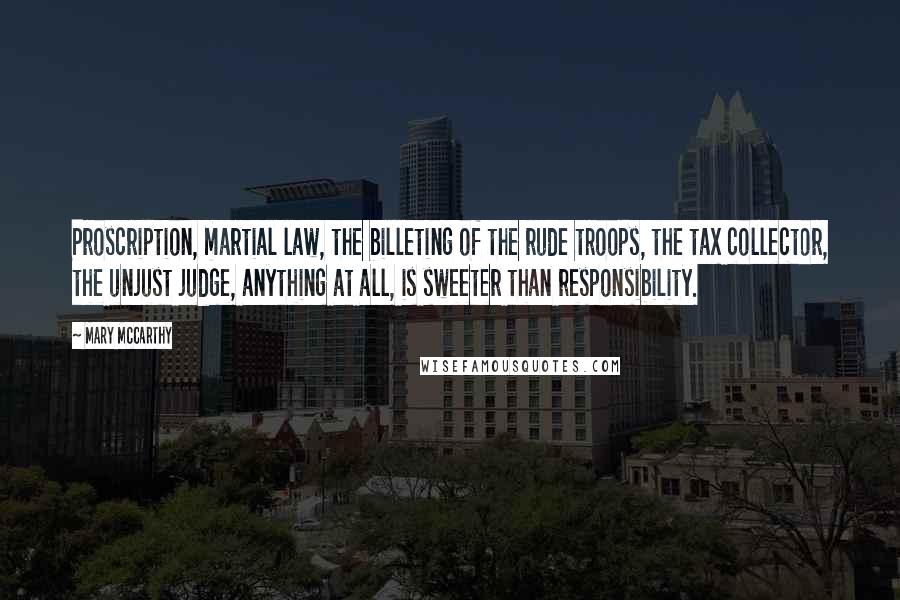 Mary McCarthy Quotes: Proscription, martial law, the billeting of the rude troops, the tax collector, the unjust judge, anything at all, is sweeter than responsibility.