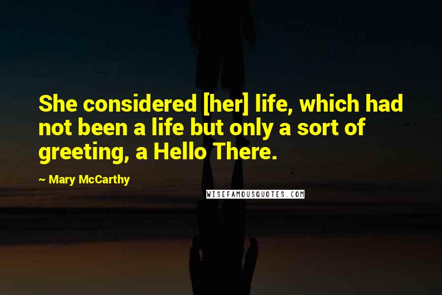 Mary McCarthy Quotes: She considered [her] life, which had not been a life but only a sort of greeting, a Hello There.