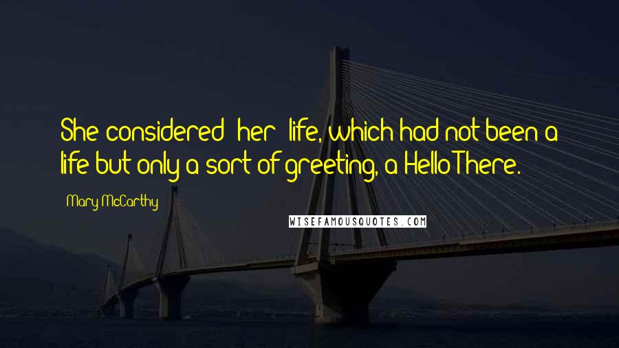 Mary McCarthy Quotes: She considered [her] life, which had not been a life but only a sort of greeting, a Hello There.