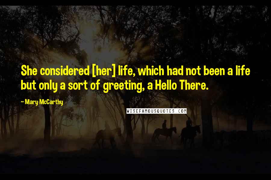 Mary McCarthy Quotes: She considered [her] life, which had not been a life but only a sort of greeting, a Hello There.