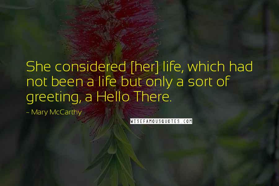 Mary McCarthy Quotes: She considered [her] life, which had not been a life but only a sort of greeting, a Hello There.