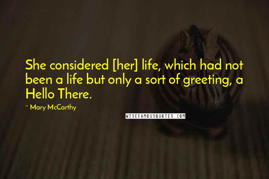 Mary McCarthy Quotes: She considered [her] life, which had not been a life but only a sort of greeting, a Hello There.