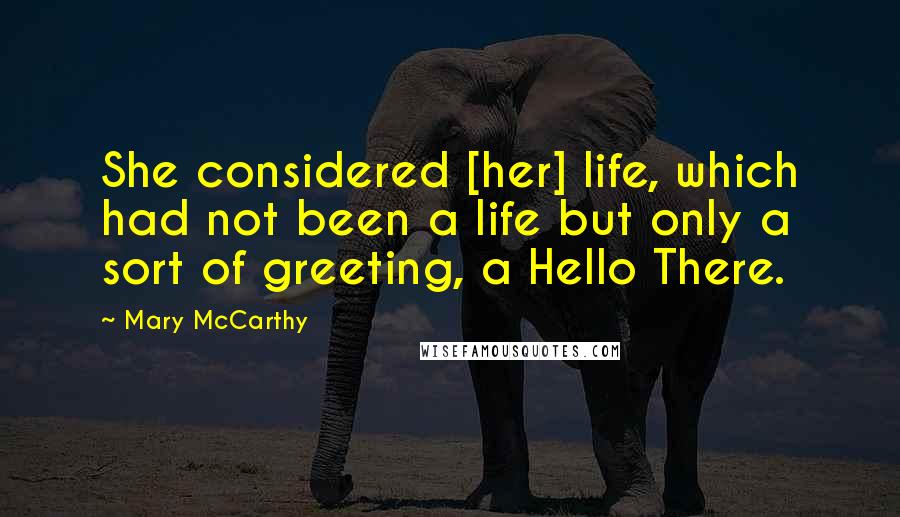 Mary McCarthy Quotes: She considered [her] life, which had not been a life but only a sort of greeting, a Hello There.