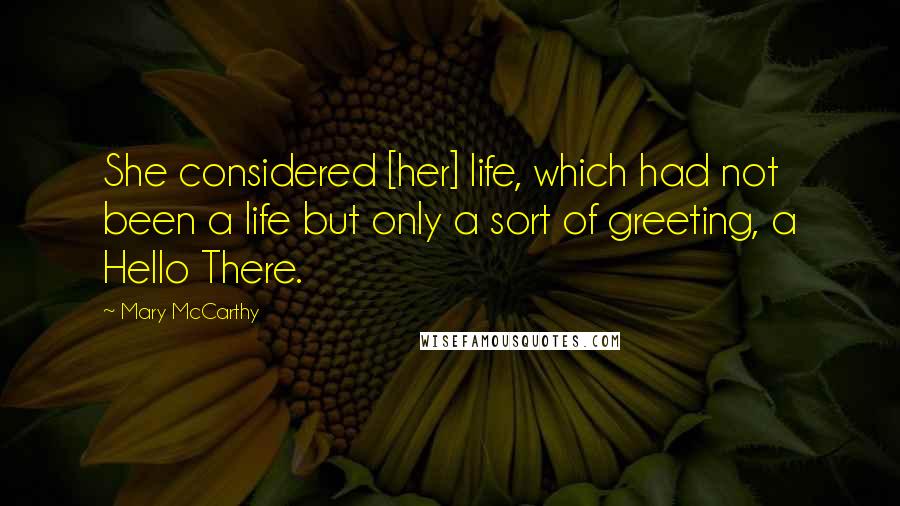 Mary McCarthy Quotes: She considered [her] life, which had not been a life but only a sort of greeting, a Hello There.