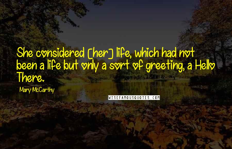 Mary McCarthy Quotes: She considered [her] life, which had not been a life but only a sort of greeting, a Hello There.