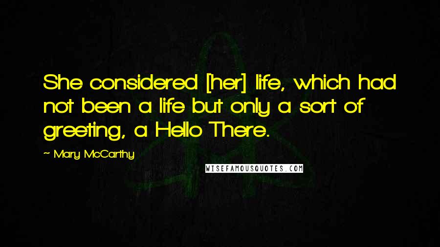 Mary McCarthy Quotes: She considered [her] life, which had not been a life but only a sort of greeting, a Hello There.