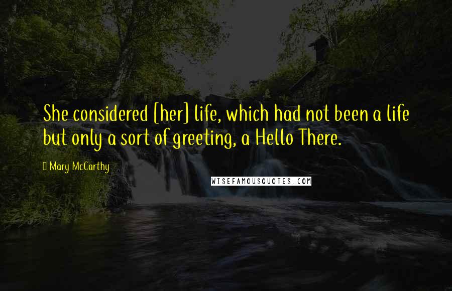 Mary McCarthy Quotes: She considered [her] life, which had not been a life but only a sort of greeting, a Hello There.