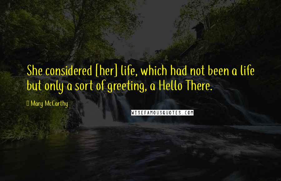 Mary McCarthy Quotes: She considered [her] life, which had not been a life but only a sort of greeting, a Hello There.