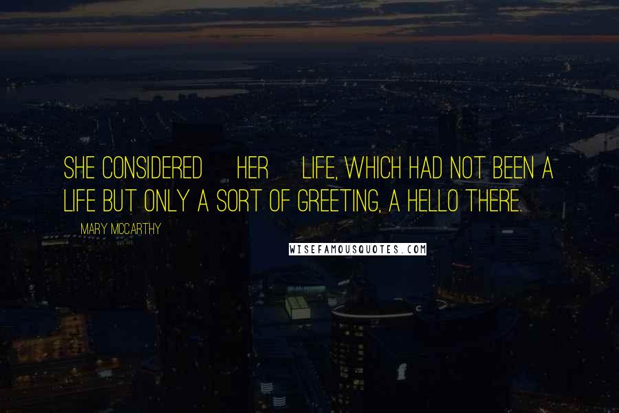 Mary McCarthy Quotes: She considered [her] life, which had not been a life but only a sort of greeting, a Hello There.