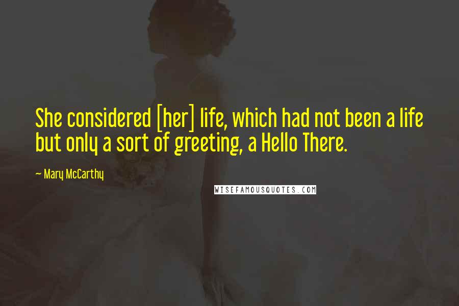 Mary McCarthy Quotes: She considered [her] life, which had not been a life but only a sort of greeting, a Hello There.