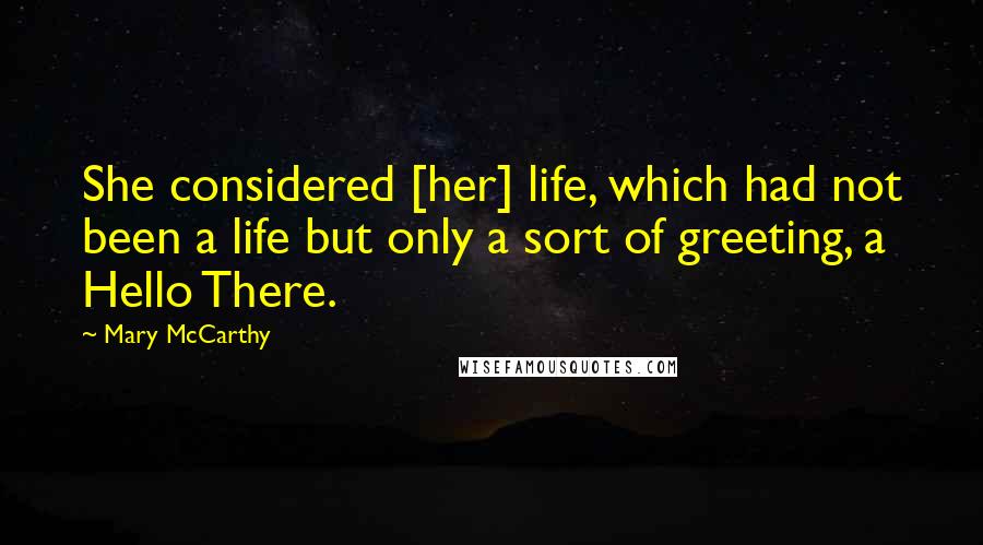 Mary McCarthy Quotes: She considered [her] life, which had not been a life but only a sort of greeting, a Hello There.