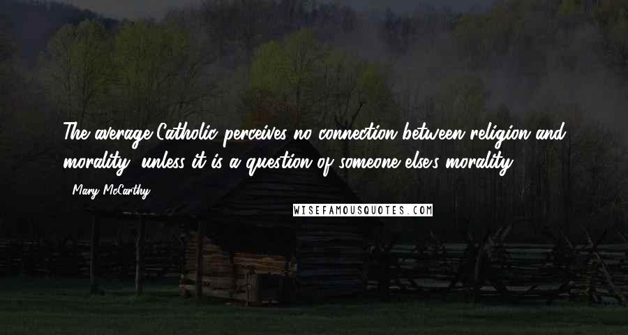 Mary McCarthy Quotes: The average Catholic perceives no connection between religion and morality, unless it is a question of someone else's morality.