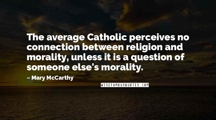 Mary McCarthy Quotes: The average Catholic perceives no connection between religion and morality, unless it is a question of someone else's morality.