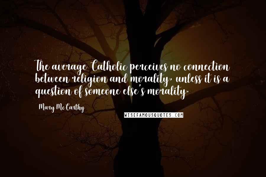 Mary McCarthy Quotes: The average Catholic perceives no connection between religion and morality, unless it is a question of someone else's morality.