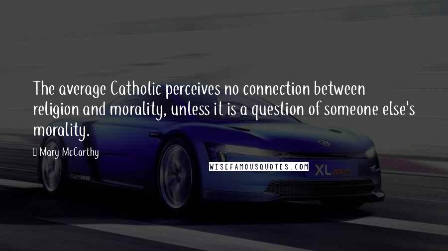 Mary McCarthy Quotes: The average Catholic perceives no connection between religion and morality, unless it is a question of someone else's morality.