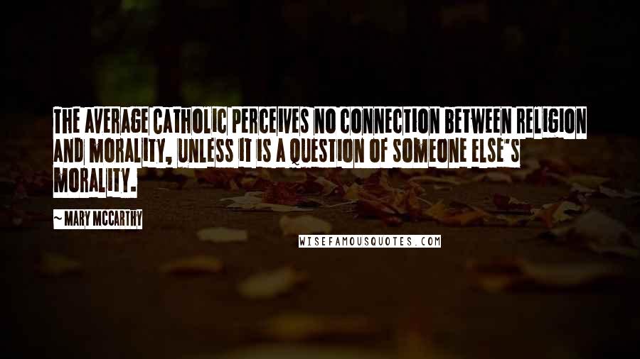 Mary McCarthy Quotes: The average Catholic perceives no connection between religion and morality, unless it is a question of someone else's morality.