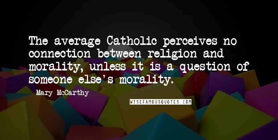 Mary McCarthy Quotes: The average Catholic perceives no connection between religion and morality, unless it is a question of someone else's morality.