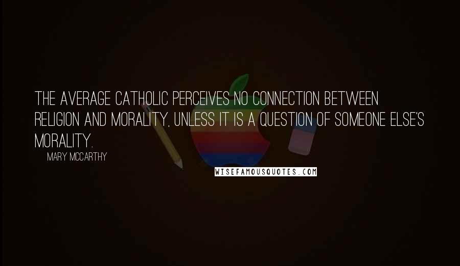 Mary McCarthy Quotes: The average Catholic perceives no connection between religion and morality, unless it is a question of someone else's morality.