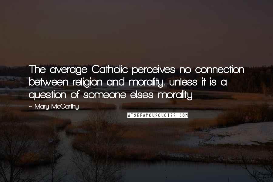 Mary McCarthy Quotes: The average Catholic perceives no connection between religion and morality, unless it is a question of someone else's morality.