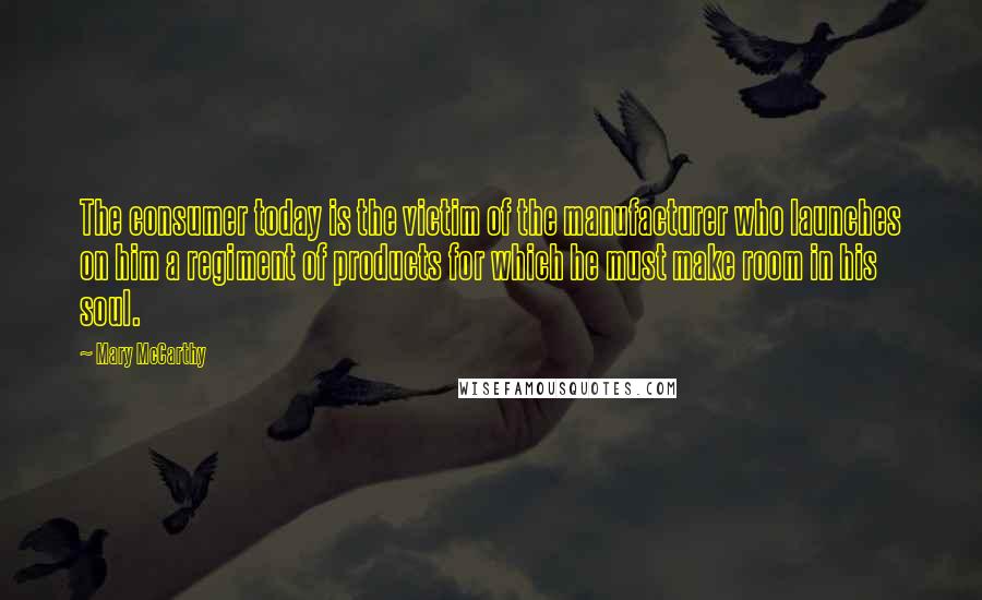 Mary McCarthy Quotes: The consumer today is the victim of the manufacturer who launches on him a regiment of products for which he must make room in his soul.