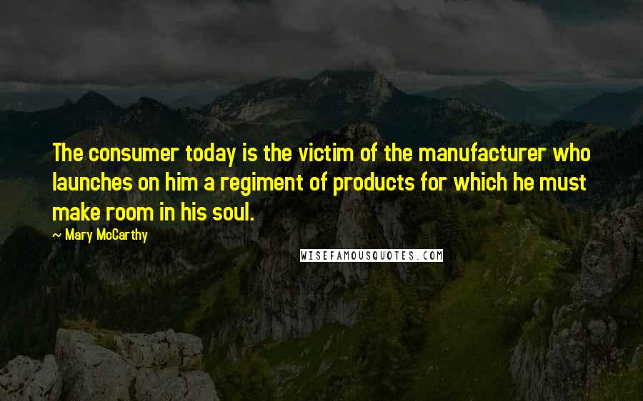 Mary McCarthy Quotes: The consumer today is the victim of the manufacturer who launches on him a regiment of products for which he must make room in his soul.