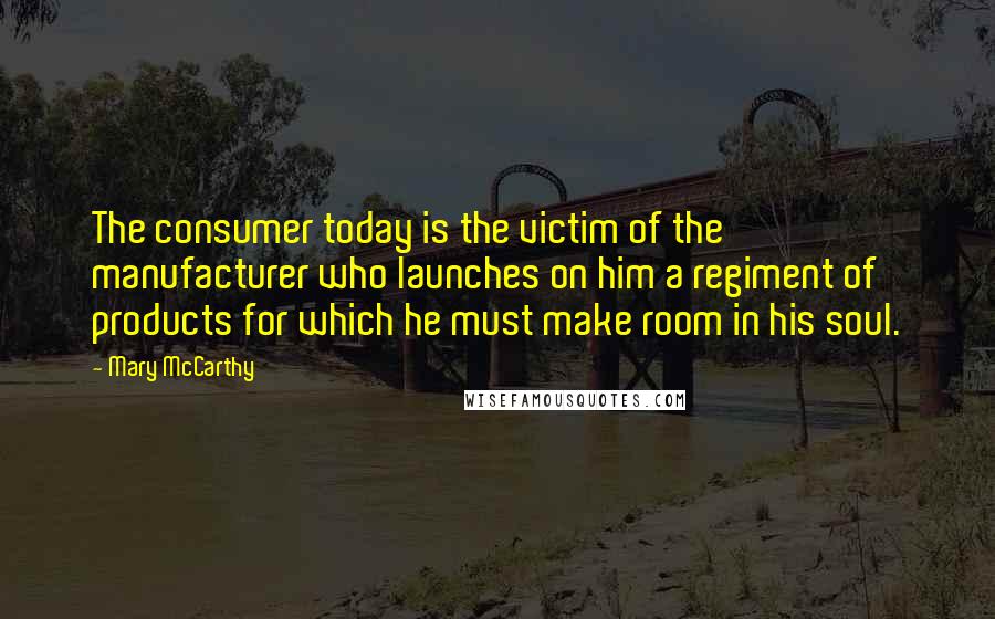Mary McCarthy Quotes: The consumer today is the victim of the manufacturer who launches on him a regiment of products for which he must make room in his soul.