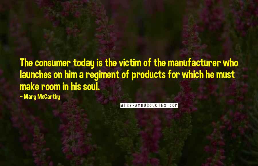 Mary McCarthy Quotes: The consumer today is the victim of the manufacturer who launches on him a regiment of products for which he must make room in his soul.