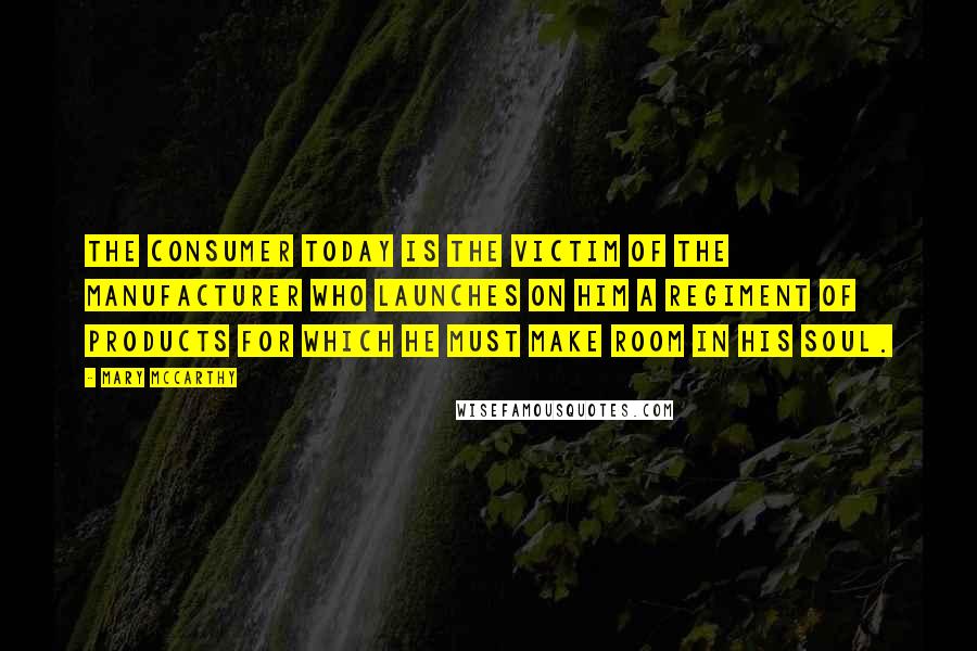 Mary McCarthy Quotes: The consumer today is the victim of the manufacturer who launches on him a regiment of products for which he must make room in his soul.
