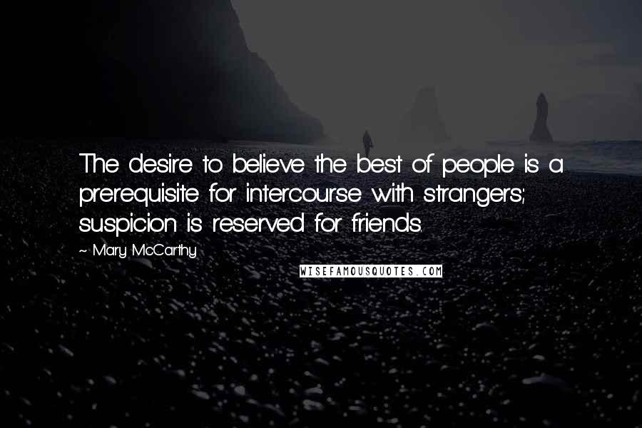 Mary McCarthy Quotes: The desire to believe the best of people is a prerequisite for intercourse with strangers; suspicion is reserved for friends.