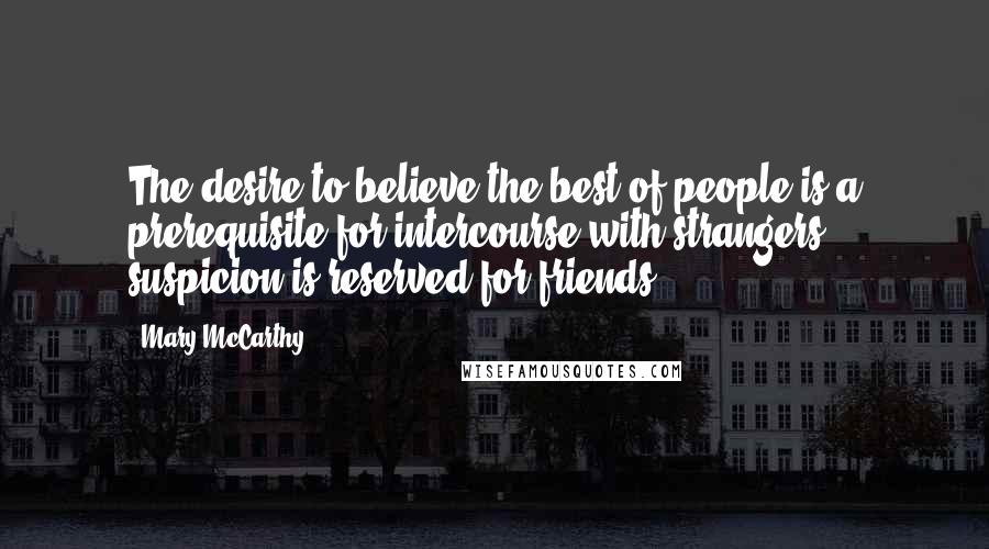 Mary McCarthy Quotes: The desire to believe the best of people is a prerequisite for intercourse with strangers; suspicion is reserved for friends.