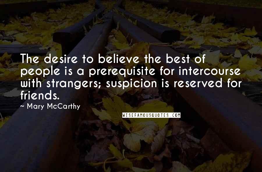 Mary McCarthy Quotes: The desire to believe the best of people is a prerequisite for intercourse with strangers; suspicion is reserved for friends.