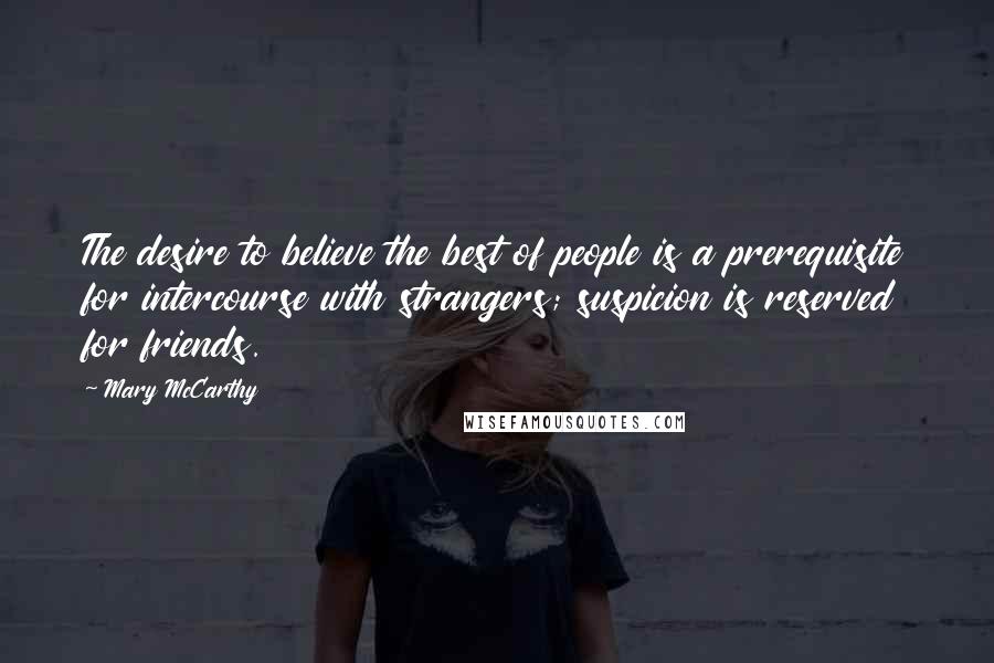 Mary McCarthy Quotes: The desire to believe the best of people is a prerequisite for intercourse with strangers; suspicion is reserved for friends.