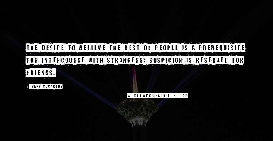 Mary McCarthy Quotes: The desire to believe the best of people is a prerequisite for intercourse with strangers; suspicion is reserved for friends.