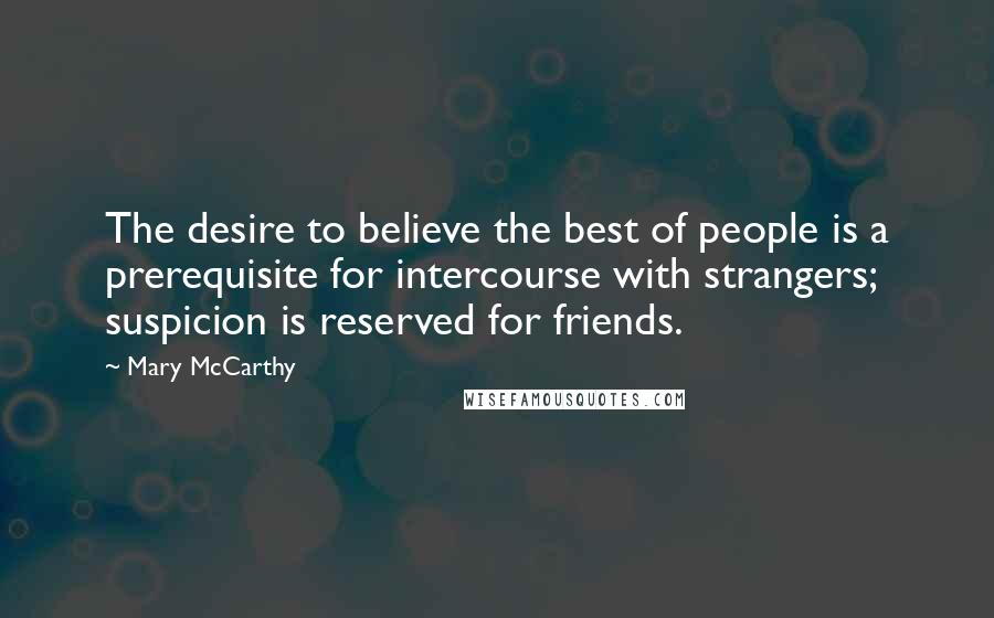 Mary McCarthy Quotes: The desire to believe the best of people is a prerequisite for intercourse with strangers; suspicion is reserved for friends.
