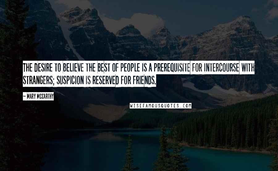 Mary McCarthy Quotes: The desire to believe the best of people is a prerequisite for intercourse with strangers; suspicion is reserved for friends.