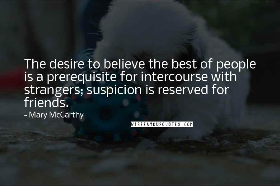 Mary McCarthy Quotes: The desire to believe the best of people is a prerequisite for intercourse with strangers; suspicion is reserved for friends.