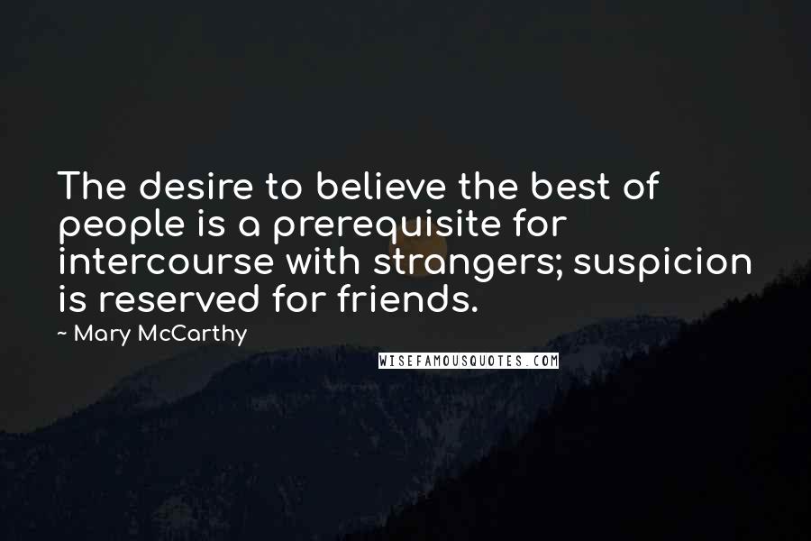 Mary McCarthy Quotes: The desire to believe the best of people is a prerequisite for intercourse with strangers; suspicion is reserved for friends.