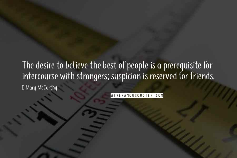 Mary McCarthy Quotes: The desire to believe the best of people is a prerequisite for intercourse with strangers; suspicion is reserved for friends.