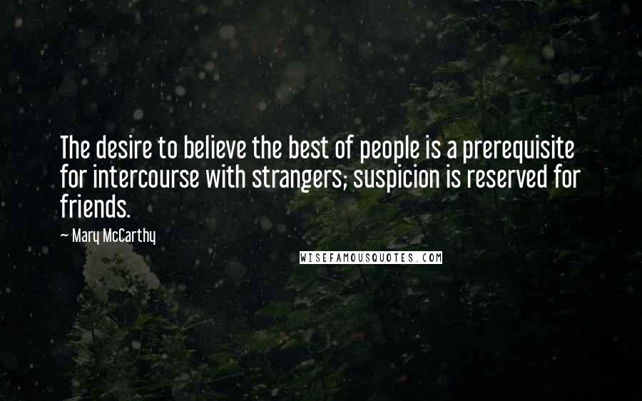Mary McCarthy Quotes: The desire to believe the best of people is a prerequisite for intercourse with strangers; suspicion is reserved for friends.