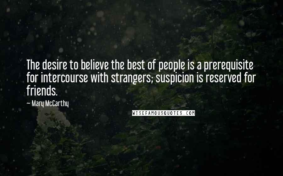 Mary McCarthy Quotes: The desire to believe the best of people is a prerequisite for intercourse with strangers; suspicion is reserved for friends.