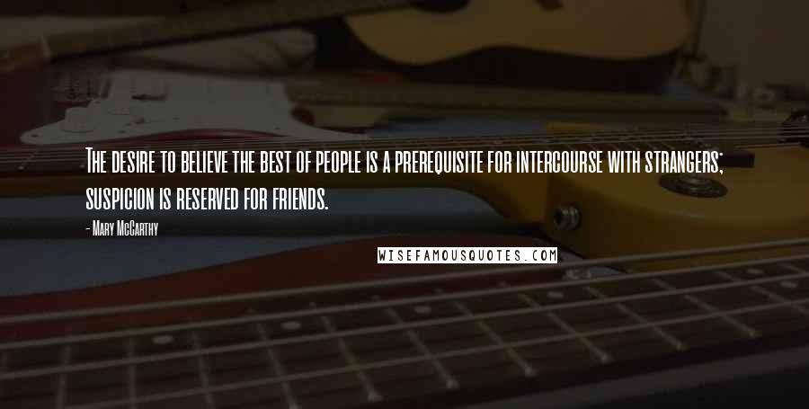 Mary McCarthy Quotes: The desire to believe the best of people is a prerequisite for intercourse with strangers; suspicion is reserved for friends.