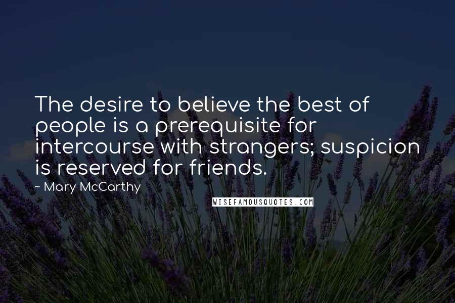 Mary McCarthy Quotes: The desire to believe the best of people is a prerequisite for intercourse with strangers; suspicion is reserved for friends.