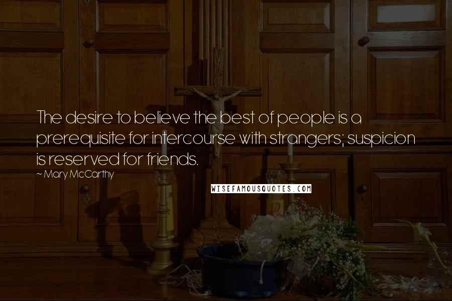 Mary McCarthy Quotes: The desire to believe the best of people is a prerequisite for intercourse with strangers; suspicion is reserved for friends.